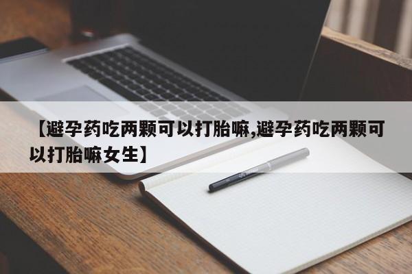 怀孕个月能用流产药吗【避孕药吃两颗可以打胎嘛,避孕药吃两颗可以打胎嘛女生】
