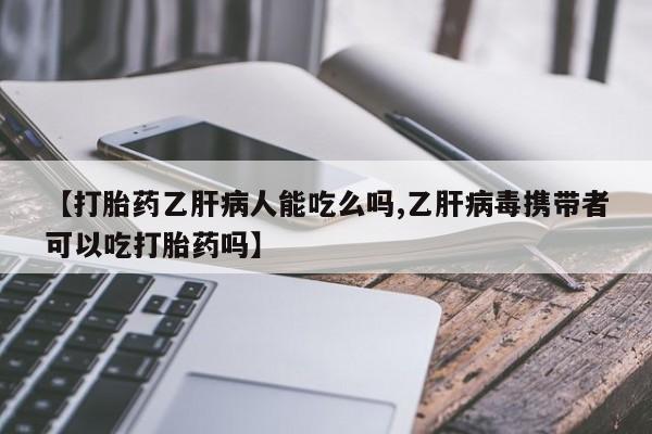 怀孕个月能用流产药吗【打胎药乙肝病人能吃么吗,乙肝病毒携带者可以吃打胎药吗】