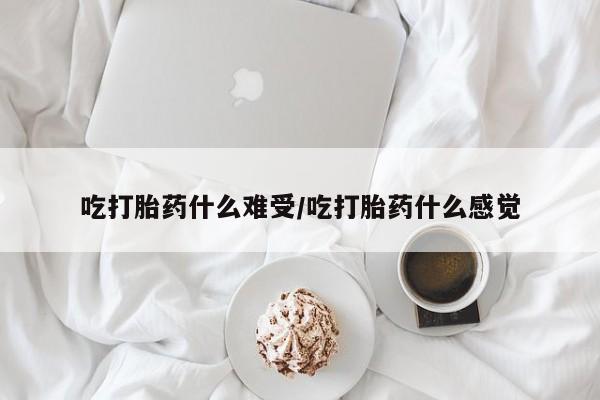 怀孕个月能用流产药吗吃打胎药什么难受/吃打胎药什么感觉