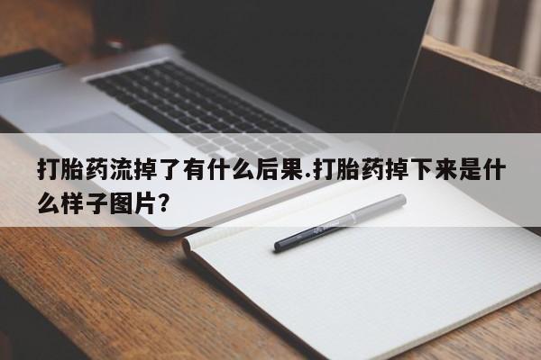 怀孕个月能用流产药吗打胎药流掉了有什么后果.打胎药掉下来是什么样子图片？