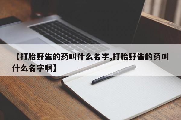 怀孕个月能用流产药吗【打胎野生的药叫什么名字,打胎野生的药叫什么名字啊】