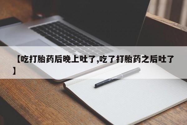 怀孕个月能用流产药吗【吃打胎药后晚上吐了,吃了打胎药之后吐了】